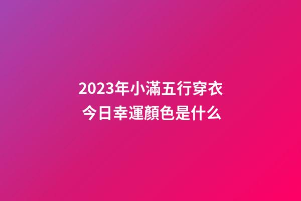 2023年小滿五行穿衣 今日幸運顏色是什么